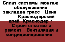 Сплит-системы монтаж, обслуживание, закладка трасс › Цена ­ 500 - Краснодарский край, Краснодар г. Строительство и ремонт » Вентиляция и кондиционирование   